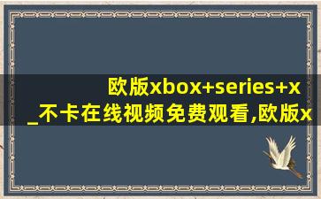 欧版xbox+series+x_不卡在线视频免费观看,欧版xbox series s